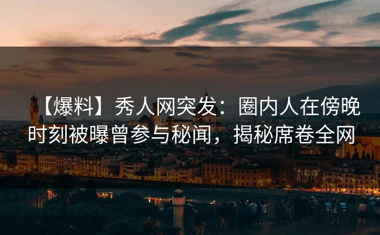 【爆料】秀人网突发：圈内人在傍晚时刻被曝曾参与秘闻，揭秘席卷全网
