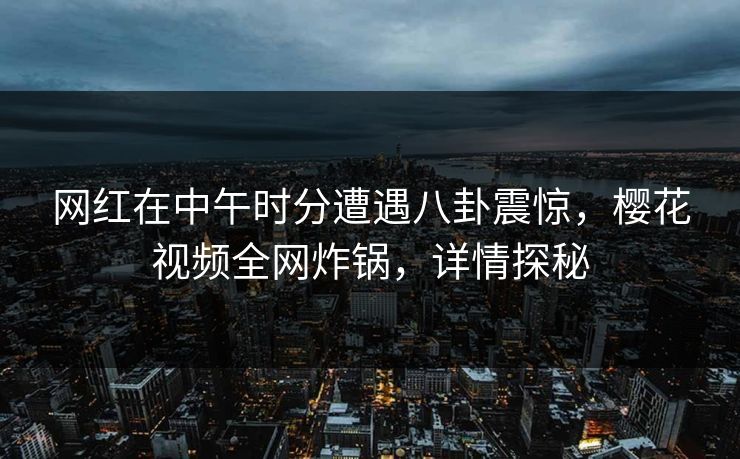网红在中午时分遭遇八卦震惊，樱花视频全网炸锅，详情探秘
