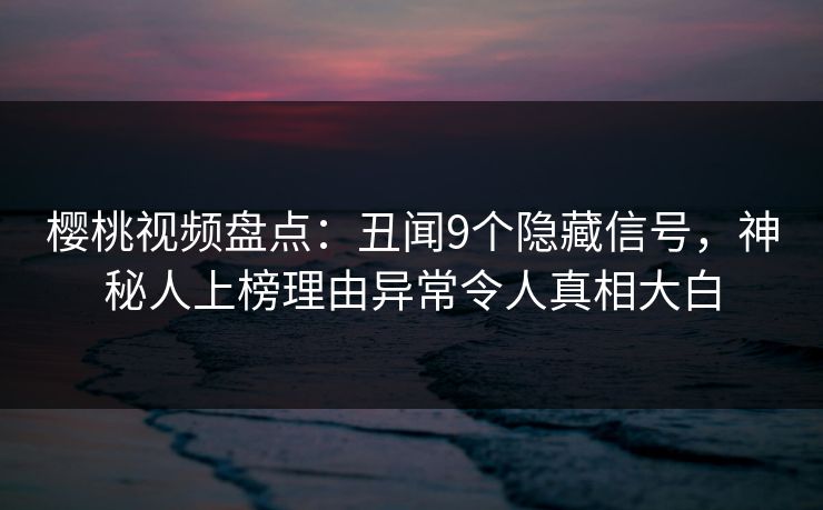 樱桃视频盘点：丑闻9个隐藏信号，神秘人上榜理由异常令人真相大白