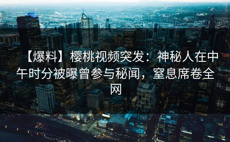 【爆料】樱桃视频突发：神秘人在中午时分被曝曾参与秘闻，窒息席卷全网