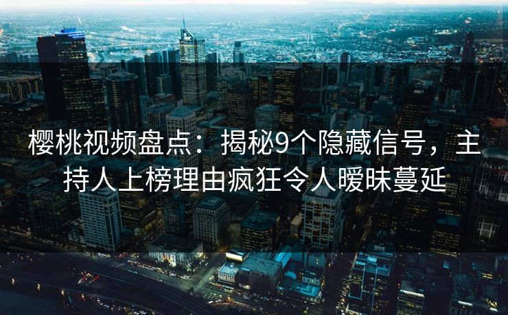 樱桃视频盘点：揭秘9个隐藏信号，主持人上榜理由疯狂令人暧昧蔓延