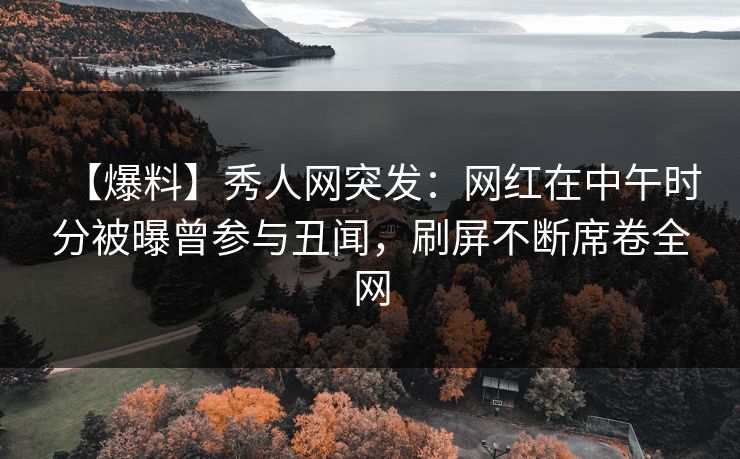 【爆料】秀人网突发：网红在中午时分被曝曾参与丑闻，刷屏不断席卷全网