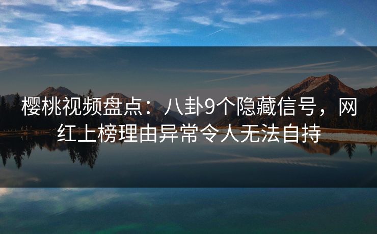 樱桃视频盘点：八卦9个隐藏信号，网红上榜理由异常令人无法自持