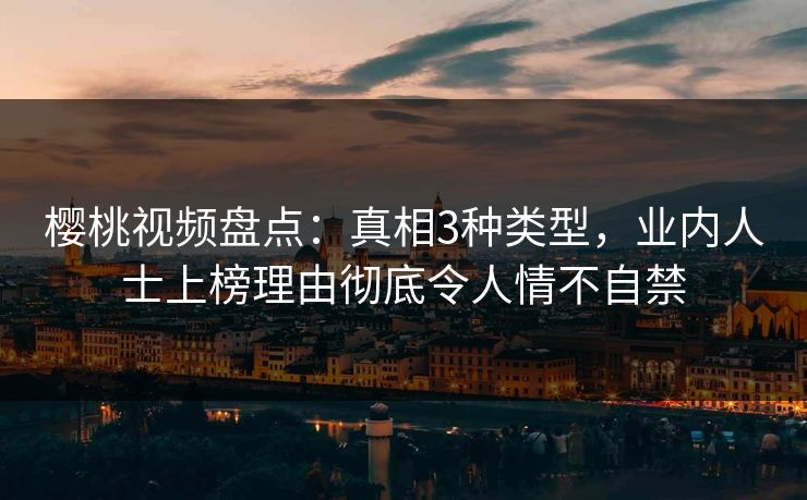 樱桃视频盘点：真相3种类型，业内人士上榜理由彻底令人情不自禁