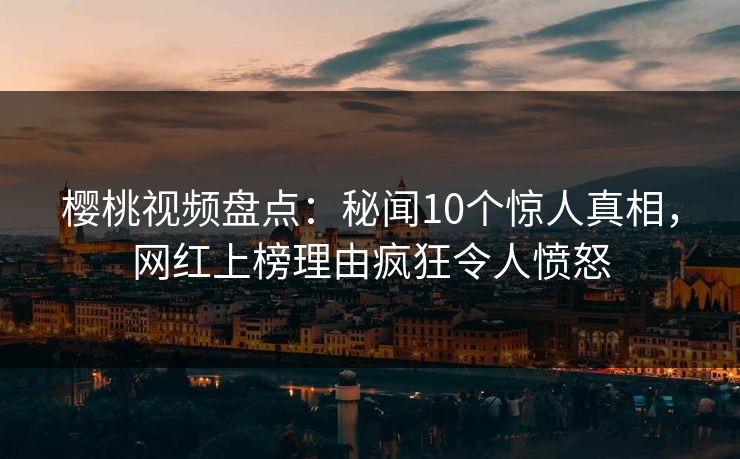 樱桃视频盘点：秘闻10个惊人真相，网红上榜理由疯狂令人愤怒