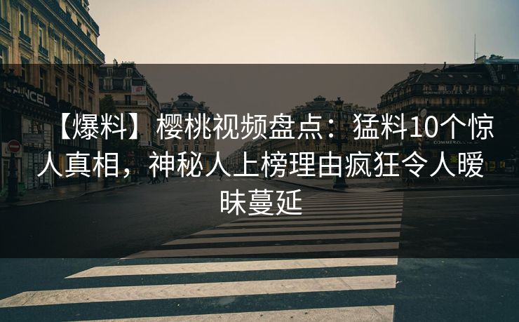 【爆料】樱桃视频盘点：猛料10个惊人真相，神秘人上榜理由疯狂令人暧昧蔓延