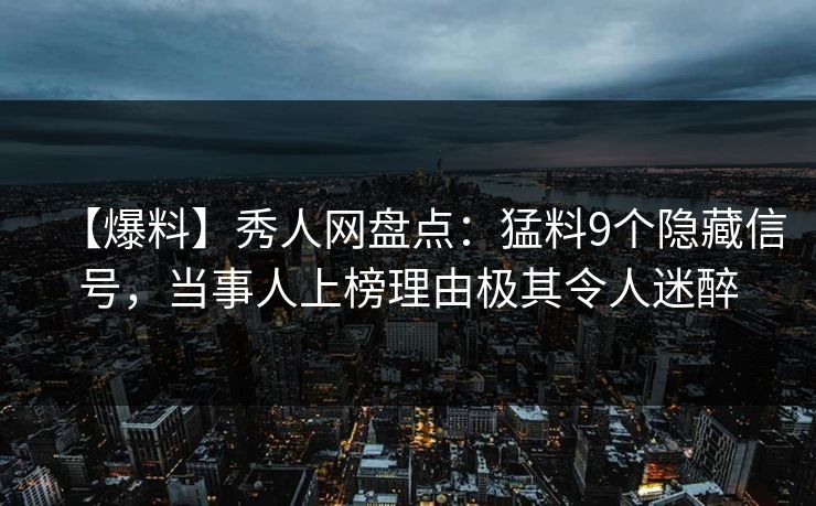 【爆料】秀人网盘点：猛料9个隐藏信号，当事人上榜理由极其令人迷醉