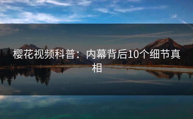 樱花视频科普：内幕背后10个细节真相