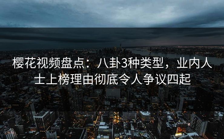 樱花视频盘点：八卦3种类型，业内人士上榜理由彻底令人争议四起