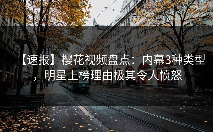 【速报】樱花视频盘点：内幕3种类型，明星上榜理由极其令人愤怒