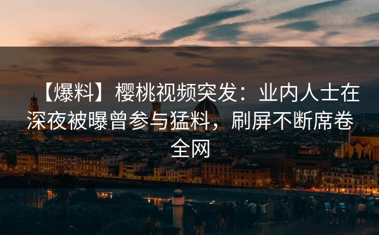 【爆料】樱桃视频突发：业内人士在深夜被曝曾参与猛料，刷屏不断席卷全网