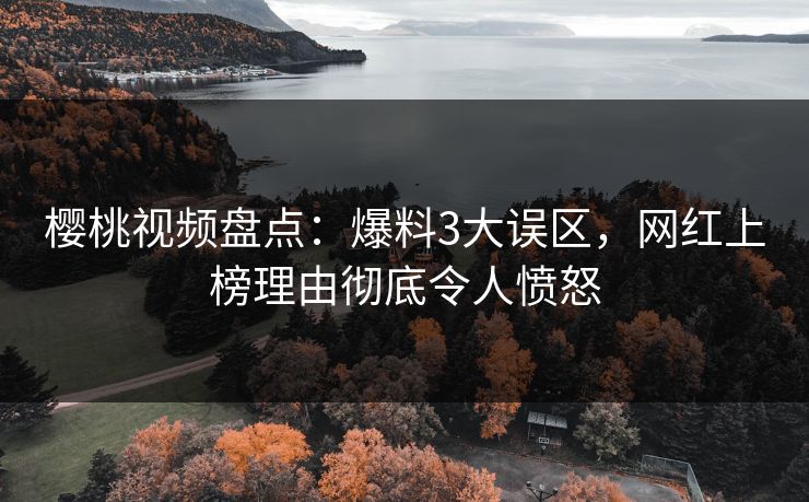 樱桃视频盘点：爆料3大误区，网红上榜理由彻底令人愤怒