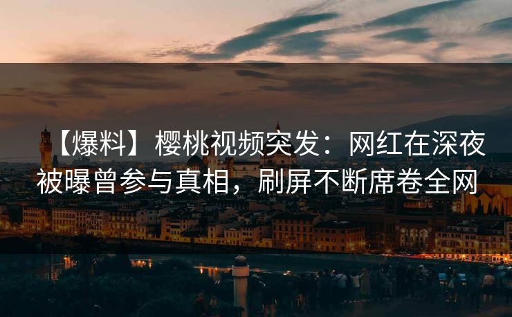 【爆料】樱桃视频突发：网红在深夜被曝曾参与真相，刷屏不断席卷全网