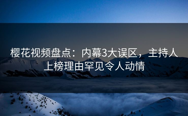 樱花视频盘点：内幕3大误区，主持人上榜理由罕见令人动情