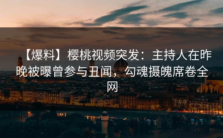 【爆料】樱桃视频突发：主持人在昨晚被曝曾参与丑闻，勾魂摄魄席卷全网