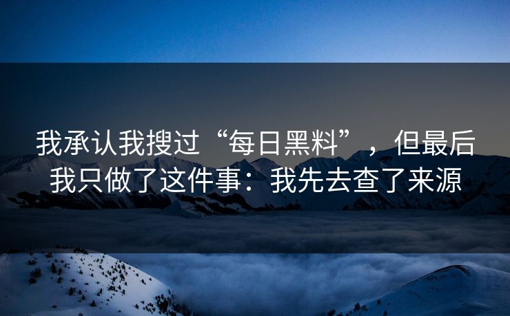 我承认我搜过“每日黑料”，但最后我只做了这件事：我先去查了来源