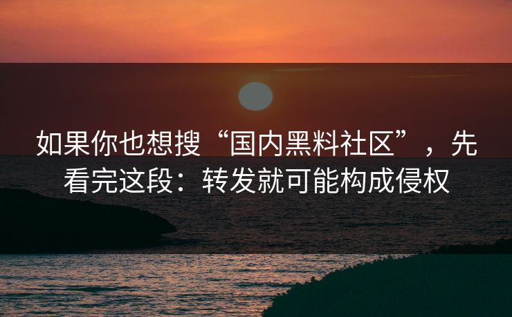 如果你也想搜“国内黑料社区”，先看完这段：转发就可能构成侵权