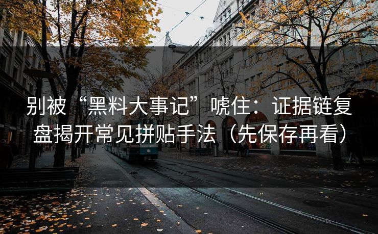 别被“黑料大事记”唬住：证据链复盘揭开常见拼贴手法（先保存再看）