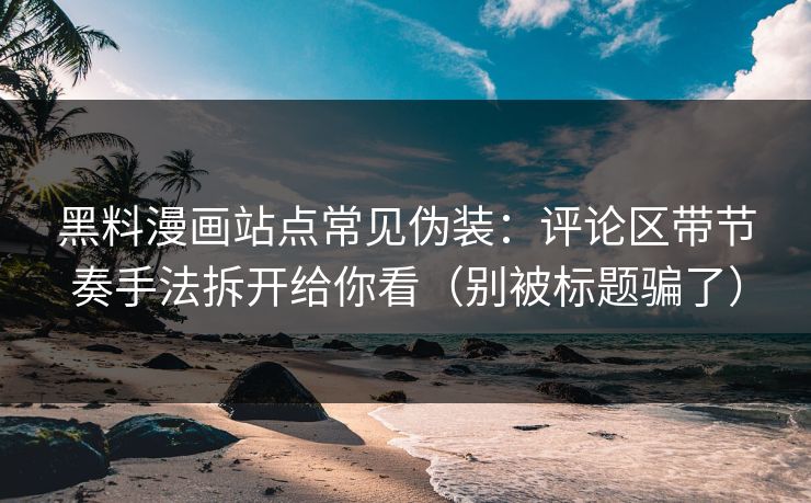 黑料漫画站点常见伪装：评论区带节奏手法拆开给你看（别被标题骗了）