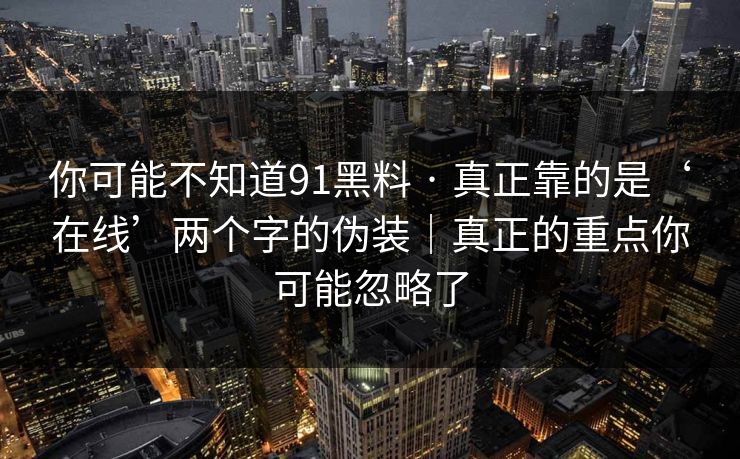 你可能不知道91黑料 · 真正靠的是‘在线’两个字的伪装｜真正的重点你可能忽略了