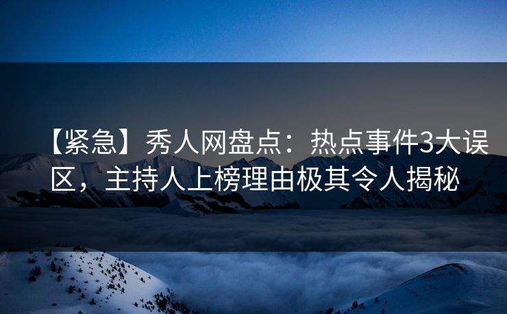 【紧急】秀人网盘点：热点事件3大误区，主持人上榜理由极其令人揭秘
