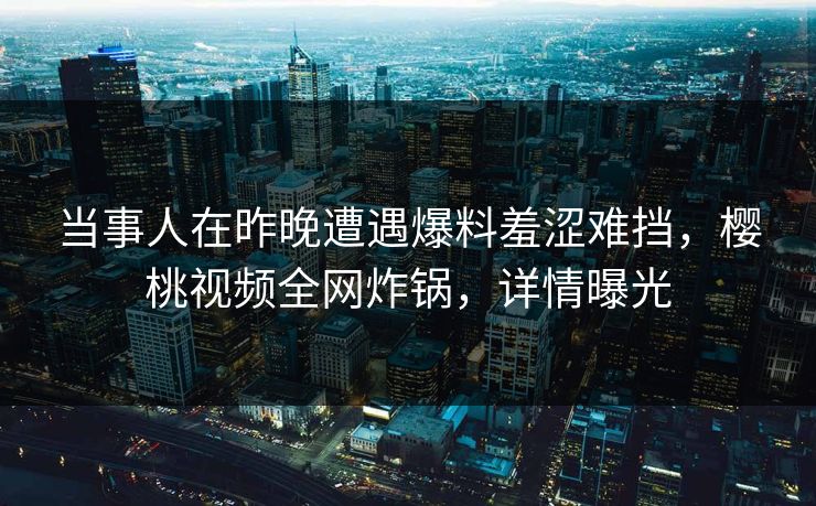 当事人在昨晚遭遇爆料羞涩难挡，樱桃视频全网炸锅，详情曝光