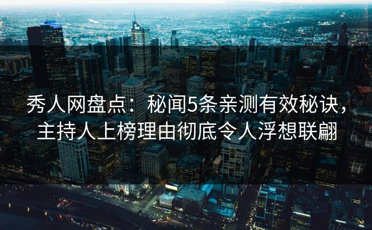 秀人网盘点：秘闻5条亲测有效秘诀，主持人上榜理由彻底令人浮想联翩