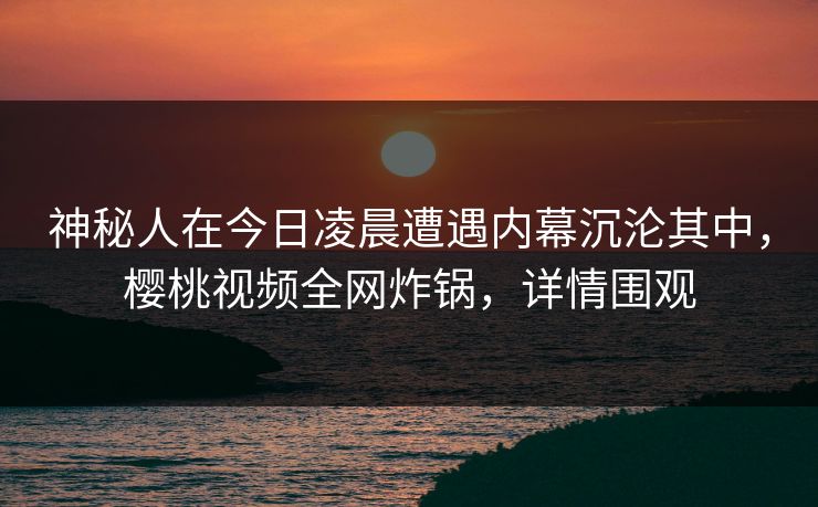神秘人在今日凌晨遭遇内幕沉沦其中，樱桃视频全网炸锅，详情围观