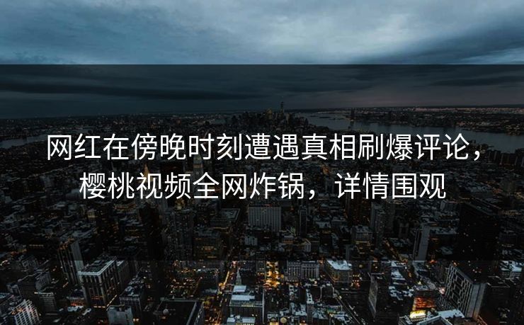 网红在傍晚时刻遭遇真相刷爆评论，樱桃视频全网炸锅，详情围观
