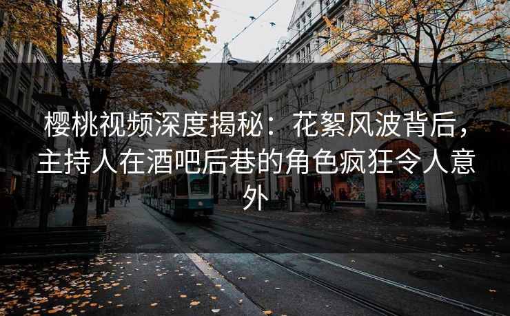 樱桃视频深度揭秘：花絮风波背后，主持人在酒吧后巷的角色疯狂令人意外