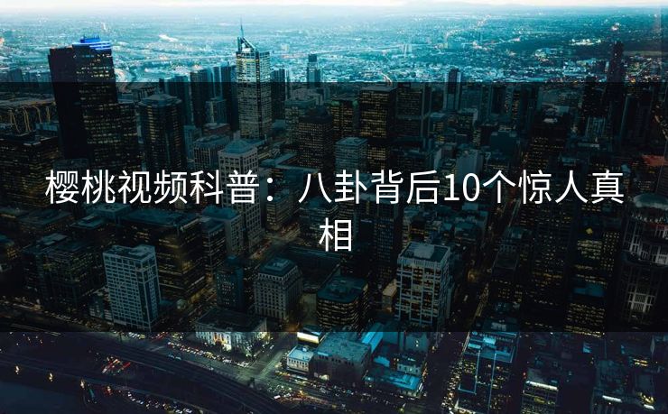 樱桃视频科普：八卦背后10个惊人真相
