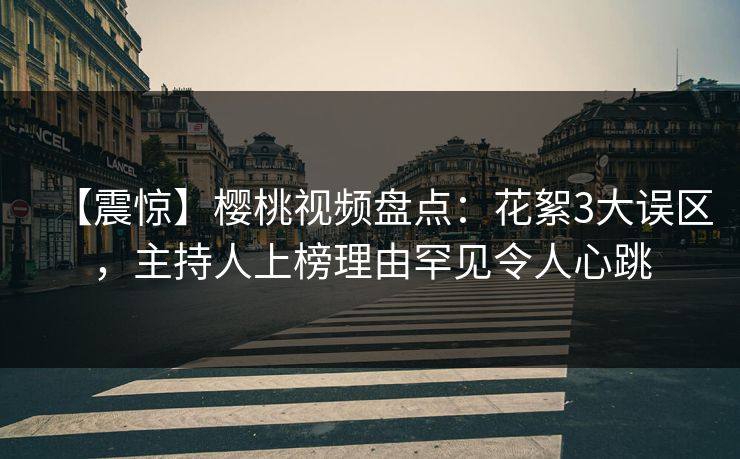【震惊】樱桃视频盘点:花絮3大误区,主持人上榜理由罕见令人心跳 【震惊】樱桃视频盘点:花絮3大误区,主持人上榜理由罕见令人心跳