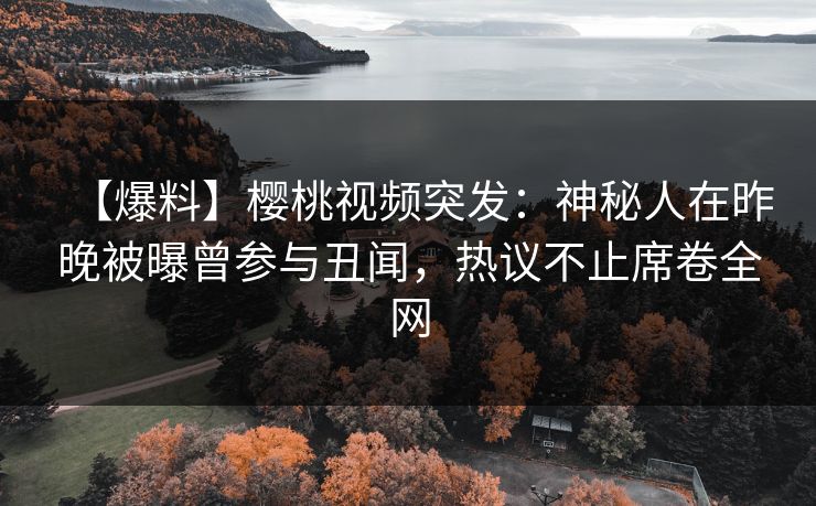 【爆料】樱桃视频突发：神秘人在昨晚被曝曾参与丑闻，热议不止席卷全网