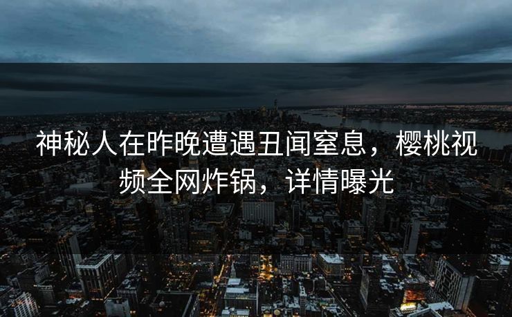 神秘人在昨晚遭遇丑闻窒息，樱桃视频全网炸锅，详情曝光