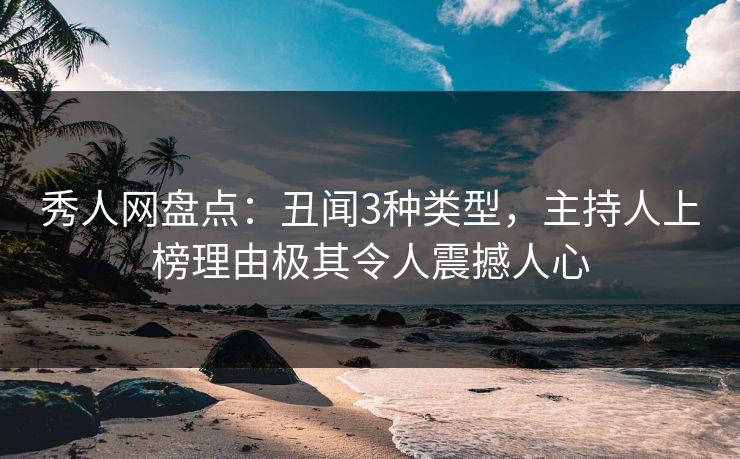 秀人网盘点：丑闻3种类型，主持人上榜理由极其令人震撼人心