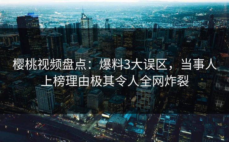 樱桃视频盘点：爆料3大误区，当事人上榜理由极其令人全网炸裂