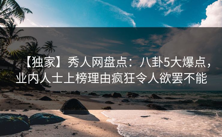 【独家】秀人网盘点：八卦5大爆点，业内人士上榜理由疯狂令人欲罢不能