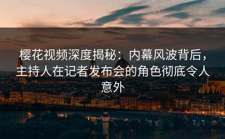 樱花视频深度揭秘：内幕风波背后，主持人在记者发布会的角色彻底令人意外