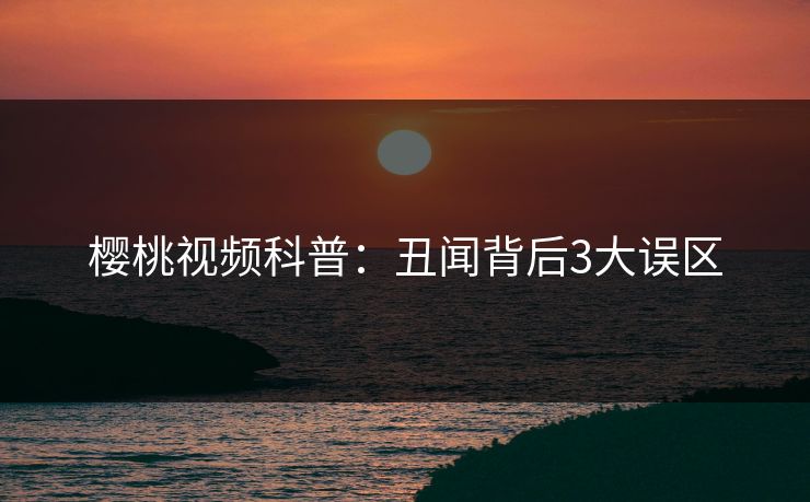 樱桃视频科普：丑闻背后3大误区