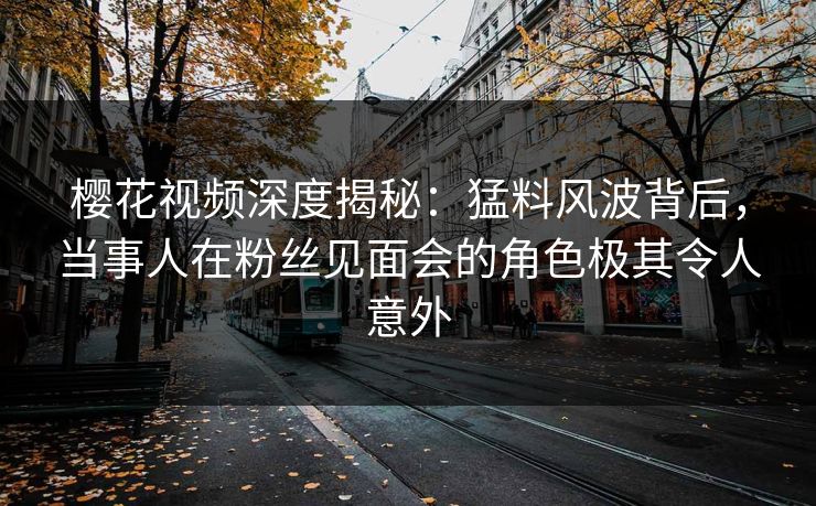 樱花视频深度揭秘：猛料风波背后，当事人在粉丝见面会的角色极其令人意外