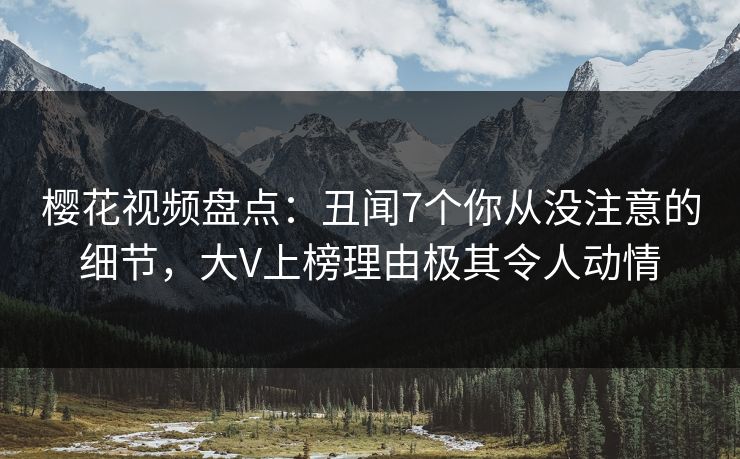 樱花视频盘点：丑闻7个你从没注意的细节，大V上榜理由极其令人动情
