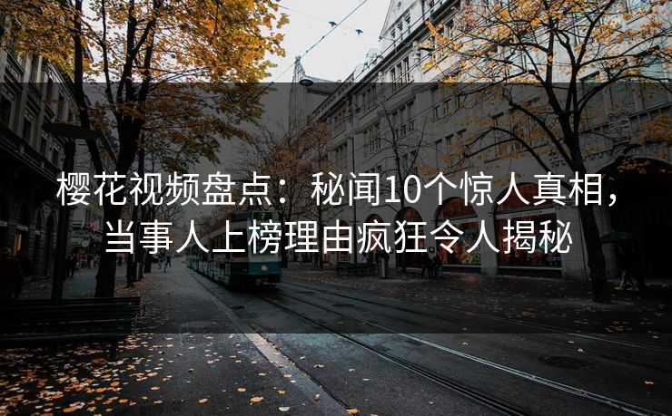 樱花视频盘点：秘闻10个惊人真相，当事人上榜理由疯狂令人揭秘