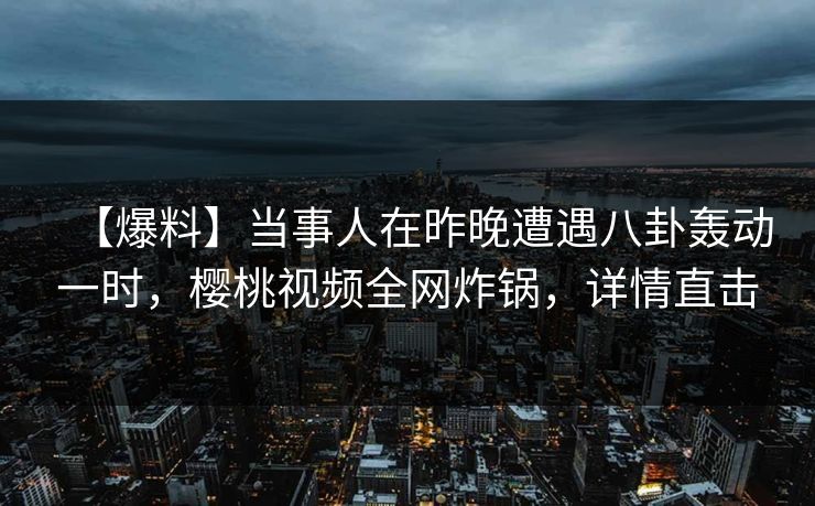 【爆料】当事人在昨晚遭遇八卦轰动一时，樱桃视频全网炸锅，详情直击
