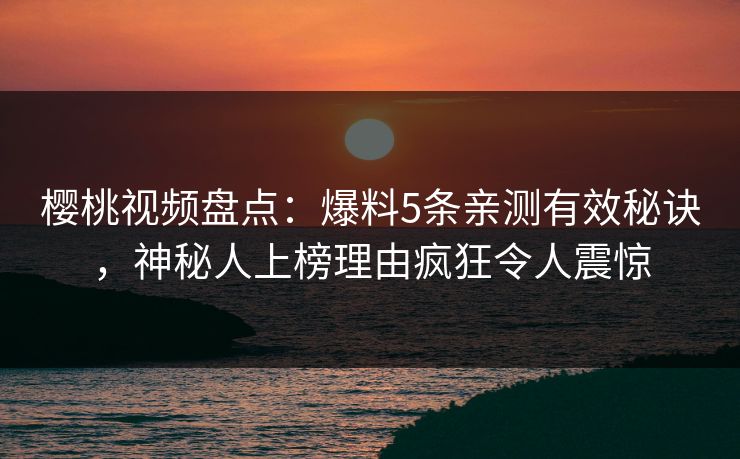 樱桃视频盘点：爆料5条亲测有效秘诀，神秘人上榜理由疯狂令人震惊