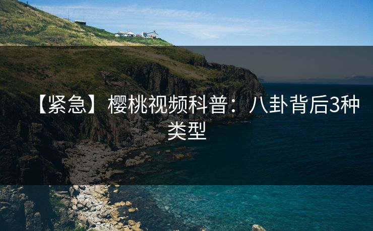 【紧急】樱桃视频科普：八卦背后3种类型