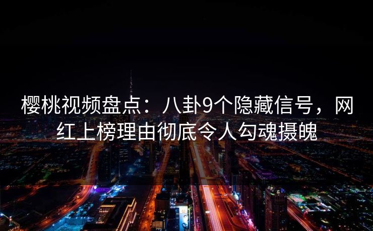 樱桃视频盘点：八卦9个隐藏信号，网红上榜理由彻底令人勾魂摄魄