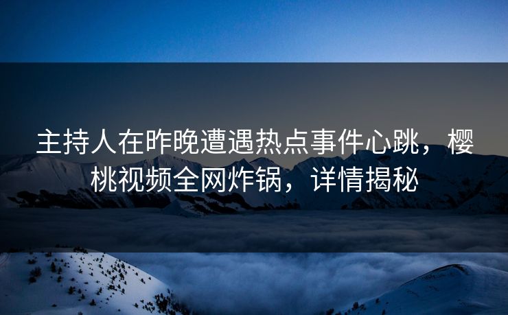 主持人在昨晚遭遇热点事件心跳，樱桃视频全网炸锅，详情揭秘