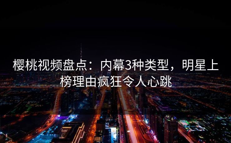 樱桃视频盘点：内幕3种类型，明星上榜理由疯狂令人心跳