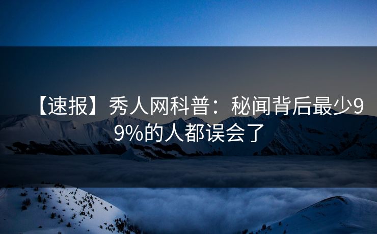 【速报】秀人网科普：秘闻背后最少99%的人都误会了