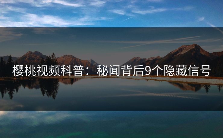 樱桃视频科普：秘闻背后9个隐藏信号